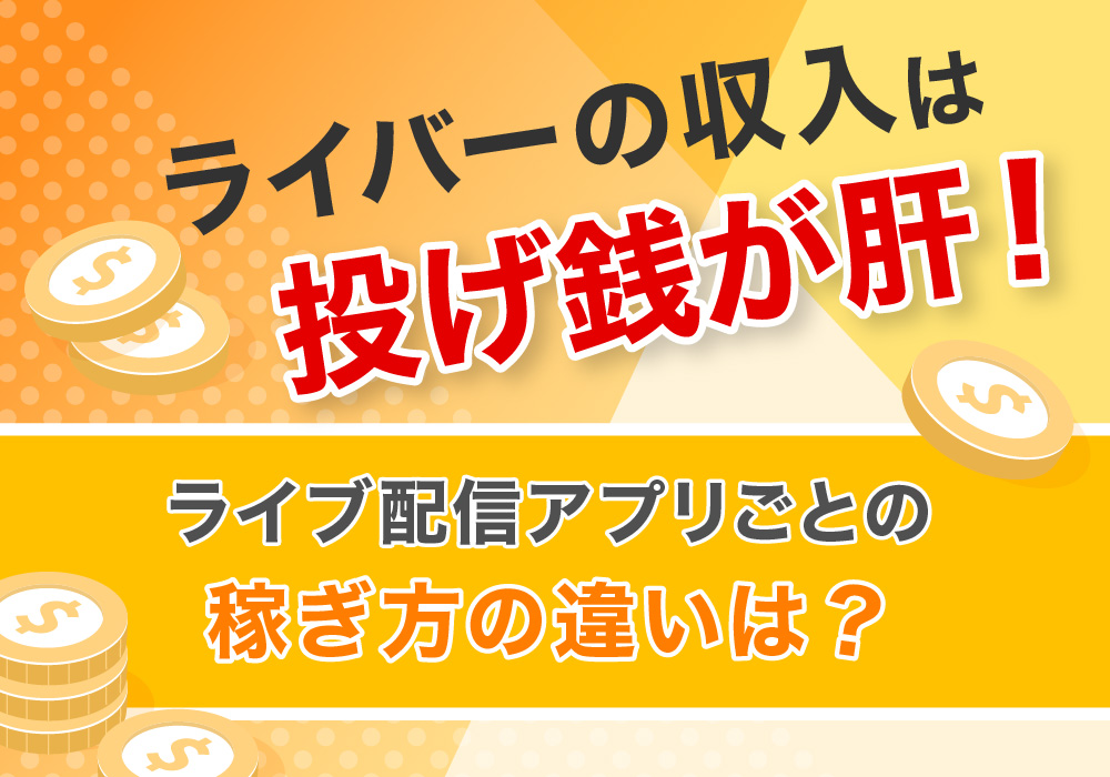 ライバーの収入は投げ銭が肝！ライブ配信アプリごとの稼ぎ方の違いは?