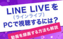 LINE LIVE　PC視聴　録画