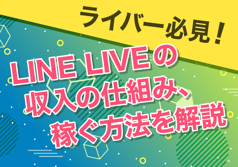 ライバー必見！LINE LIVEの収入の仕組み、稼ぐ方法を解説