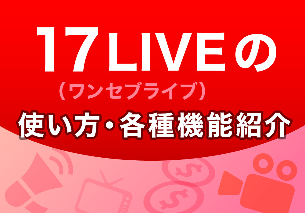 17LIVE(ワンセブンライブ)の使い方・各種機能紹介