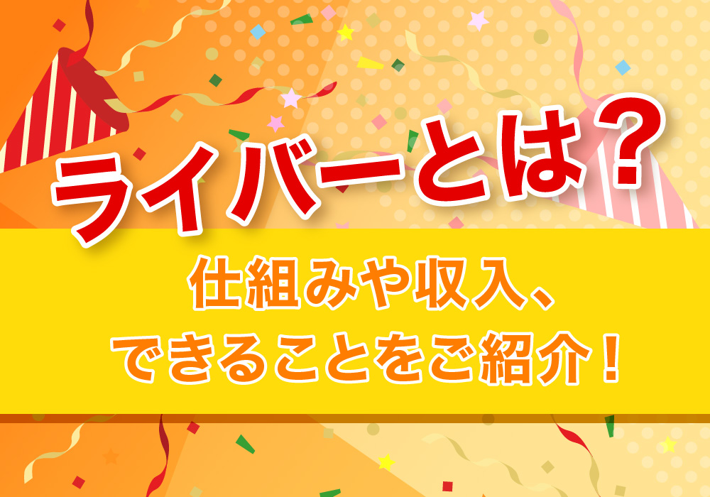 ライバーとは？仕組みや収入、できることをご紹介！